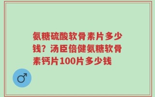 氨糖硫酸软骨素片多少钱？汤臣倍健氨糖软骨素钙片100片多少钱
