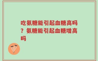 吃氨糖能引起血糖高吗？氨糖能引起血糖增高吗