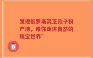 发现俄罗斯灵芝孢子粉产地，带你走进自然的瑰宝世界”