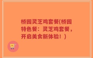 桥园灵芝鸡套餐(桥园特色餐：灵芝鸡套餐，开启美食新体验！)