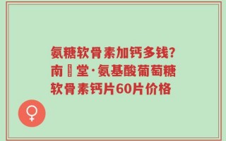 氨糖软骨素加钙多钱？南雲堂·氨基酸葡萄糖软骨素钙片60片价格