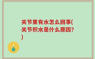 关节里有水怎么回事(关节积水是什么原因？)