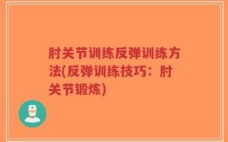 肘关节训练反弹训练方法(反弹训练技巧：肘关节锻炼)