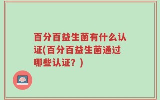 百分百益生菌有什么认证(百分百益生菌通过哪些认证？)