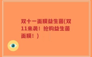 双十一面膜益生菌(双11来袭！抢购益生菌面膜！)