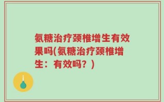 氨糖治疗颈椎增生有效果吗(氨糖治疗颈椎增生：有效吗？)