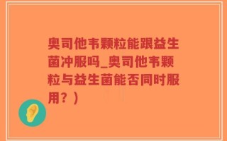 奥司他韦颗粒能跟益生菌冲服吗_奥司他韦颗粒与益生菌能否同时服用？)