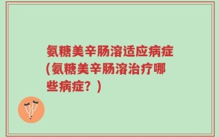 氨糖美辛肠溶适应病症(氨糖美辛肠溶治疗哪些病症？)