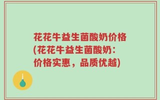 花花牛益生菌酸奶价格(花花牛益生菌酸奶：价格实惠，品质优越)