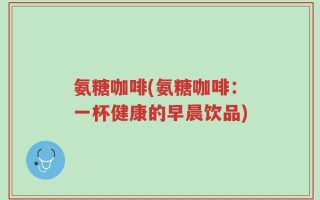 氨糖咖啡(氨糖咖啡：一杯健康的早晨饮品)