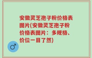 安徽灵芝孢子粉价格表图片(安徽灵芝孢子粉价格表图片：多规格、价位一目了然)