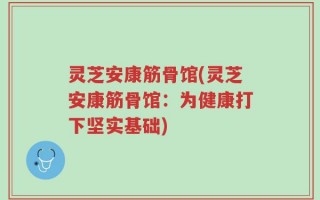 灵芝安康筋骨馆(灵芝安康筋骨馆：为健康打下坚实基础)