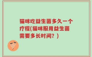 猫咪吃益生菌多久一个疗程(猫咪服用益生菌需要多长时间？)