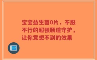 宝宝益生菌0片，不服不行的超强肠道守护，让你意想不到的效果