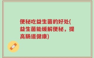便秘吃益生菌的好处(益生菌能缓解便秘，提高肠道健康)