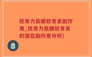 优骨力氨糖软骨素副作用_优骨力氨糖软骨素的潜在副作用分析)