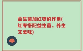 益生菌加红枣的作用(红枣搭配益生菌，养生又美味)