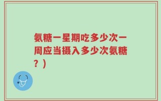 氨糖一星期吃多少次一周应当摄入多少次氨糖？)
