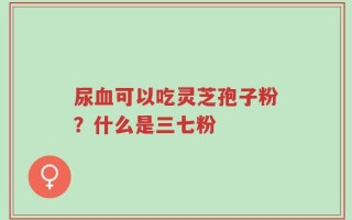 尿血可以吃灵芝孢子粉？什么是三七粉
