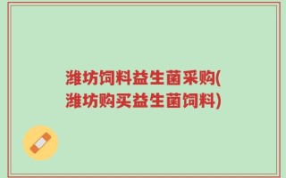潍坊饲料益生菌采购(潍坊购买益生菌饲料)
