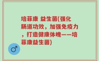 培菲康 益生菌(强化肠道功效，加强免疫力，打造健康体魄——培菲康益生菌)