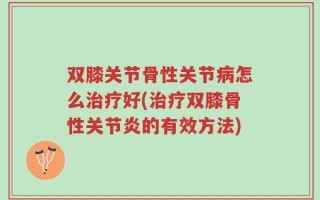 双膝关节骨性关节病怎么治疗好(治疗双膝骨性关节炎的有效方法)