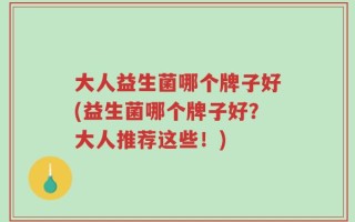 大人益生菌哪个牌子好(益生菌哪个牌子好？大人推荐这些！)