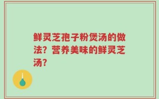 鲜灵芝孢子粉煲汤的做法？营养美味的鲜灵芝汤？