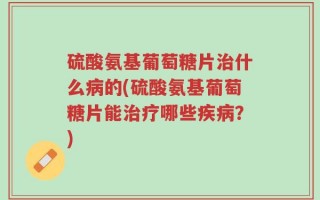 硫酸氨基葡萄糖片治什么病的(硫酸氨基葡萄糖片能治疗哪些疾病？)