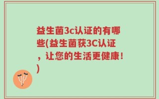 益生菌3c认证的有哪些(益生菌获3C认证，让您的生活更健康！)