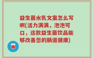 益生菌水乳文案怎么写啊(活力满满，泡泡可口，这款益生菌饮品能够改善您的肠道健康)