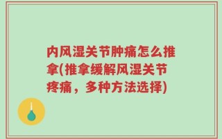 内风湿关节肿痛怎么推拿(推拿缓解风湿关节疼痛，多种方法选择)
