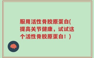 服用活性骨胶原蛋白(提高关节健康，试试这个活性骨胶原蛋白！)