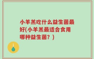 小羊羔吃什么益生菌最好(小羊羔最适合食用哪种益生菌？)