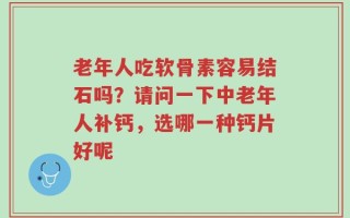 老年人吃软骨素容易结石吗？请问一下中老年人补钙，选哪一种钙片好呢