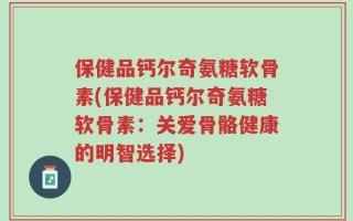 保健品钙尔奇氨糖软骨素(保健品钙尔奇氨糖软骨素：关爱骨骼健康的明智选择)