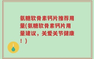 氨糖软骨素钙片推荐用量(氨糖软骨素钙片用量建议，关爱关节健康！)