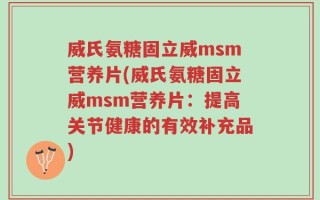 威氏氨糖固立威msm营养片(威氏氨糖固立威msm营养片：提高关节健康的有效补充品)