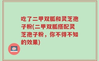 吃了二甲双胍和灵芝孢子粉(二甲双胍搭配灵芝孢子粉，你不得不知的效果)