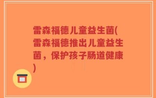 雷森福德儿童益生菌(雷森福德推出儿童益生菌，保护孩子肠道健康)