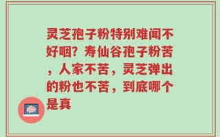 灵芝孢子粉特别难闻不好咽？寿仙谷孢子粉苦，人家不苦，灵芝弹出的粉也不苦，到底哪个是真