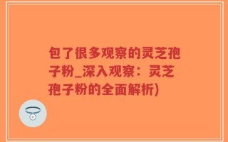 包了很多观察的灵芝孢子粉_深入观察：灵芝孢子粉的全面解析)