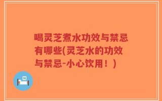 喝灵芝煮水功效与禁忌有哪些(灵芝水的功效与禁忌-小心饮用！)