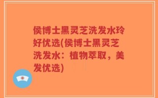 侯博士黑灵芝洗发水玲好优选(侯博士黑灵芝洗发水：植物萃取，美发优选)