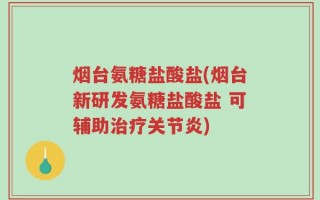 烟台氨糖盐酸盐(烟台新研发氨糖盐酸盐 可辅助治疗关节炎)