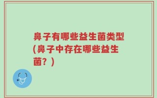 鼻子有哪些益生菌类型(鼻子中存在哪些益生菌？)