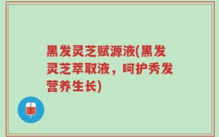 黑发灵芝赋源液(黑发灵芝萃取液，呵护秀发营养生长)