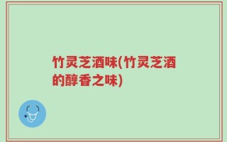 竹灵芝酒味(竹灵芝酒的醇香之味)