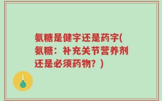 氨糖是健字还是药字(氨糖：补充关节营养剂还是必须药物？)