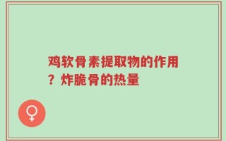 鸡软骨素提取物的作用？炸脆骨的热量